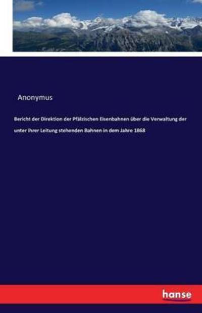 Bericht der Direktion der Pfalzischen Eisenbahnen uber die Verwaltung der unter ihrer Leitung stehenden Bahnen in dem Jahre 1868 - Anonymus - Books - Hansebooks - 9783741166686 - June 16, 2016