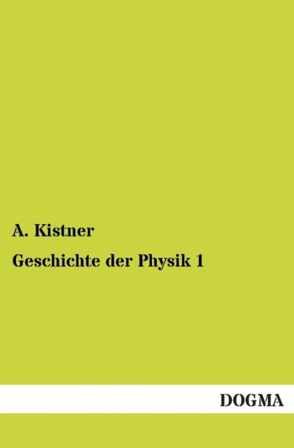 Geschichte Der Physik 1 - A. Kistner - Books - DOGMA - 9783955077686 - May 18, 2013