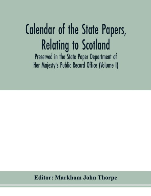 Cover for Markham John Thorpe · Calendar of the state papers, relating to Scotland, preserved in the State Paper Department of Her Majesty's Public Record Office (Volume I) The Scottish Series, of the Reigns of Henry VIII. Edward VI. Mary Elizabeth. 1509-1589. (Paperback Book) (2020)