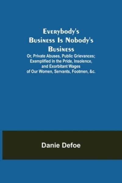 Cover for Danie Defoe · Everybody's Business Is Nobody's Business; Or, Private Abuses, Public Grievances; Exemplified in the Pride, Insolence, and Exorbitant Wages of Our Women, Servants, Footmen, &amp;c. (Paperback Book) (2021)