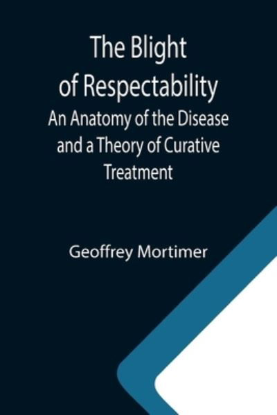 The Blight of Respectability; An Anatomy of the Disease and a Theory of Curative Treatment - Geoffrey Mortimer - Books - Alpha Edition - 9789355341686 - October 8, 2021