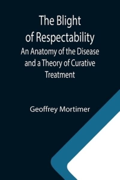 Cover for Geoffrey Mortimer · The Blight of Respectability; An Anatomy of the Disease and a Theory of Curative Treatment (Paperback Book) (2021)