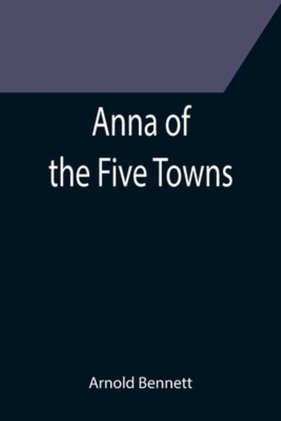 Anna of the Five Towns - Arnold Bennett - Books - Alpha Edition - 9789355396686 - December 16, 2021