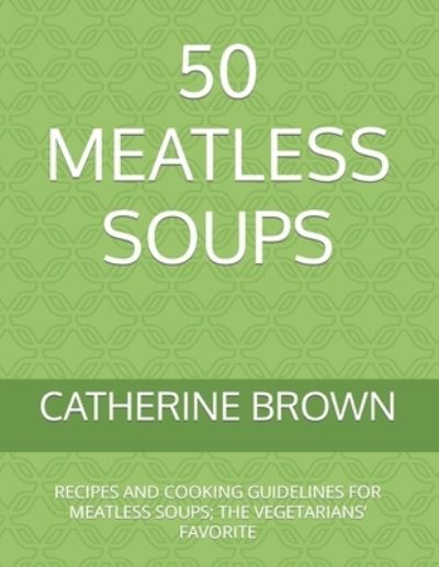 50 Meatless Soups: Recipes and Cooking Guidelines for Meatless Soups; The Vegetarians' Favorite - Catherine Brown - Kirjat - Independently Published - 9798463705686 - tiistai 24. elokuuta 2021