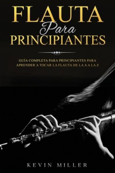 Cover for Kevin Miller · Flauta para principiantes: Guia completa para principiantes para aprender a tocar la flauta de la A a la Z - Flauta Para Principiantes (Paperback Book) (2021)