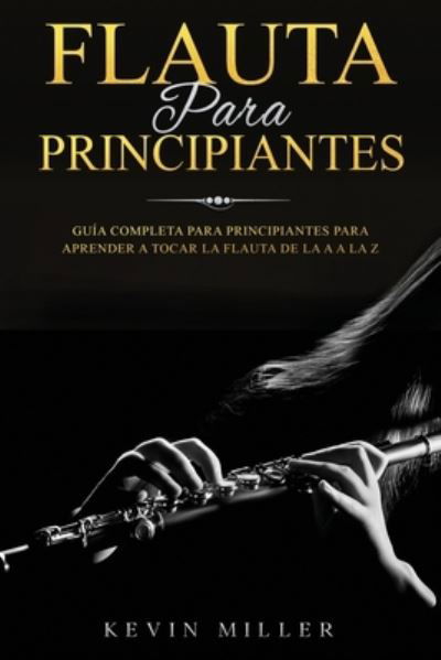 Cover for Kevin Miller · Flauta para principiantes: Guia completa para principiantes para aprender a tocar la flauta de la A a la Z - Flauta Para Principiantes (Taschenbuch) (2021)