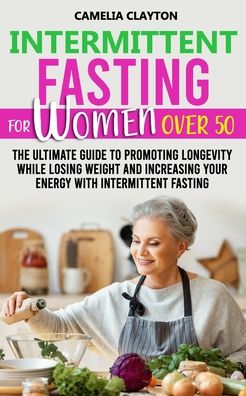 Intermittent Fasting for Women Over 50: The Ultimate Guide to Promoting Longevity While Losing Weight and Increasing Your Energy With Intermittent Fasting - Camelia Clayton - Kirjat - Independently Published - 9798746635686 - perjantai 30. huhtikuuta 2021