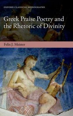 Cover for Meister, Felix J. (Research Assistant in the Department of Classics, Research Assistant in the Department of Classics, University of Cologne) · Greek Praise Poetry and the Rhetoric of Divinity - Oxford Classical Monographs (Hardcover Book) (2019)