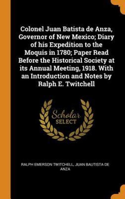 Cover for Ralph Emerson Twitchell · Colonel Juan Batista de Anza, Governor of New Mexico; Diary of his Expedition to the Moquis in 1780; Paper Read Before the Historical Society at its ... Introduction and Notes by Ralph E. Twitchell (Hardcover Book) (2018)