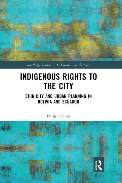 Cover for Horn, Philipp (Sheffield University, UK) · Indigenous Rights to the City: Ethnicity and Urban Planning in Bolivia and Ecuador - Routledge Studies in Urbanism and the City (Paperback Book) (2020)