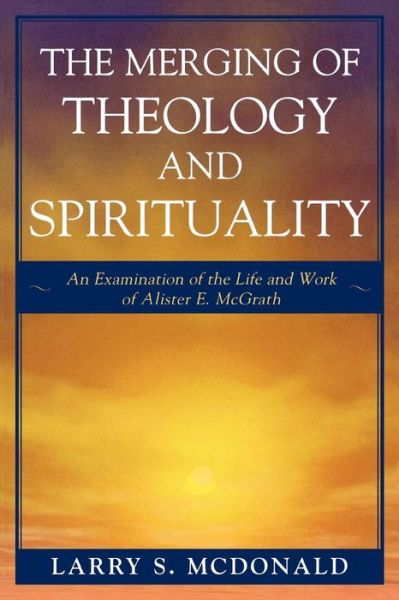 Cover for Larry S. McDonald · The Merging of Theology and Spirituality: An Examination of the Life and Work of Alister E. McGrath (Paperback Book) (2006)