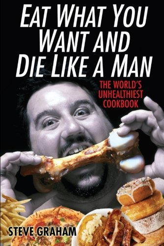 Cover for Steve H. Graham · Eat What You Want and Die Like a Man: the World's Unhealthiest Cookbook (Taschenbuch) (2008)