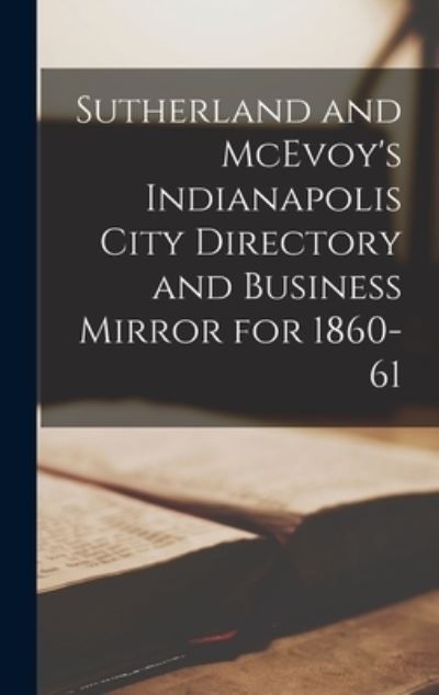 Cover for Anonymous · Sutherland and McEvoy's Indianapolis City Directory and Business Mirror for 1860-61 (Hardcover Book) (2021)