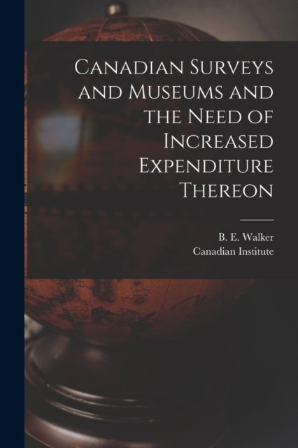 Cover for B E (Byron Edmund) 1848-1924 Walker · Canadian Surveys and Museums and the Need of Increased Expenditure Thereon [microform] (Paperback Book) (2021)