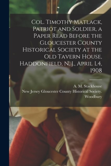 Cover for A M (Asa Matlack) 1845 Stackhouse · Col. Timothy Matlack, Patriot and Soldier, a Paper Read Before the Gloucester County Historical Society at the Old Tavern House, Haddonfield, N. J., April L4, 1908 (Pocketbok) (2021)
