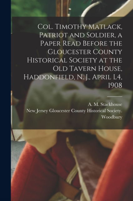 Cover for A M (Asa Matlack) 1845 Stackhouse · Col. Timothy Matlack, Patriot and Soldier, a Paper Read Before the Gloucester County Historical Society at the Old Tavern House, Haddonfield, N. J., April L4, 1908 (Pocketbok) (2021)