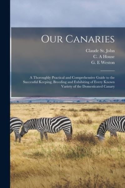 Our Canaries: a Thoroughly Practical and Comprehensive Guide to the Successful Keeping, Breeding and Exhibiting of Every Known Variety of the Domesticated Canary - Claude St John - Książki - Legare Street Press - 9781015347687 - 10 września 2021