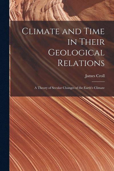 Climate and Time in Their Geological Relations - James Croll - Books - Creative Media Partners, LLC - 9781015462687 - October 26, 2022