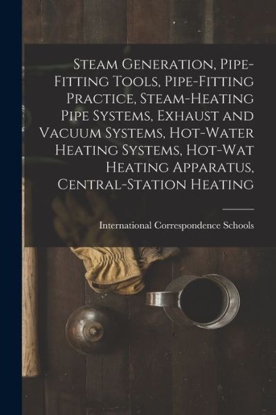 Cover for International Correspondence Schools · Steam Generation, Pipe-Fitting Tools, Pipe-Fitting Practice, Steam-Heating Pipe Systems, Exhaust and Vacuum Systems, Hot-Water Heating Systems, Hot-Wat Heating Apparatus, Central-Station Heating (Book) (2022)