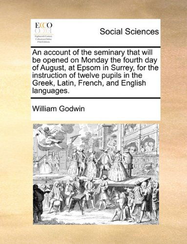 Cover for William Godwin · An Account of the Seminary That Will Be Opened on Monday the Fourth Day of August, at Epsom in Surrey, for the Instruction of Twelve Pupils in the Greek, Latin, French, and English Languages. (Pocketbok) (2010)