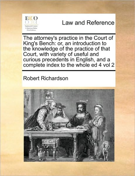 Cover for Robert Richardson · The Attorney's Practice in the Court of King's Bench: Or, an Introduction to the Knowledge of the Practice of That Court, with Variety of Useful and Curious Precedents in English, and a Complete Index to the Whole Ed 4 Vol 2 (Paperback Book) (2010)