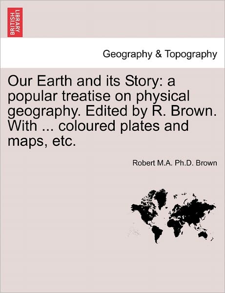Cover for Robert M a Ph D Brown · Our Earth and Its Story: a Popular Treatise on Physical Geography. Edited by R. Brown. with ... Coloured Plates and Maps, Etc. (Paperback Book) (2011)