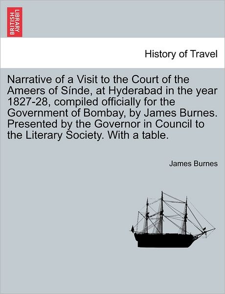 Narrative of a Visit to the Court of the Ameers of S Nde, at Hyderabad in the Year 1827-28, Compiled Officially for the Government of Bombay, by James - James Burnes - Books - British Library, Historical Print Editio - 9781241489687 - March 25, 2011