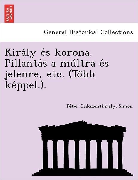Cover for Pe Ter Csikszentkira Lyi Simon · Kira Ly E S Korona. Pillanta S a Mu Ltra E S Jelenre, Etc. (To Bb Ke Ppel.). (Pocketbok) (2012)