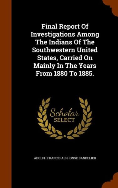 Cover for Adolph Francis Alphonse Bandelier · Final Report of Investigations Among the Indians of the Southwestern United States, Carried on Mainly in the Years from 1880 to 1885. (Hardcover Book) (2015)