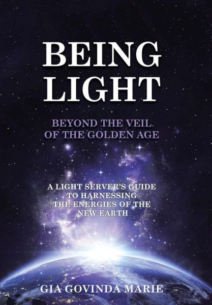 Cover for Gia Govinda Marie · Being Light Beyond the Veil of the Golden Age: a Light Server's Guide to Harnessing the Energies of the New Earth (Inbunden Bok) (2015)