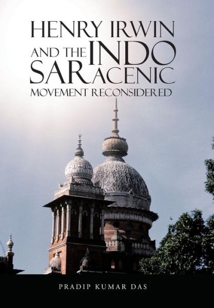 Cover for Pradip Kumar Das · Henry Irwin and the Indo Saracenic Movement Reconsidered (Hardcover Book) (2014)