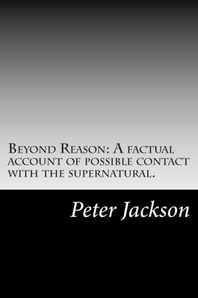 Beyond Reason: a Factual Account of Possible Contact with the Supernatural. - Peter Jackson - Bücher - Createspace - 9781500546687 - 1. Oktober 2014