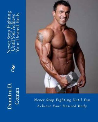 Never Stop Fighting Until You Achieve Your Desired Body - Dumitru D Coman - Livros - Createspace Independent Publishing Platf - 9781537531687 - 6 de setembro de 2016