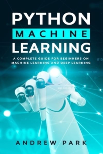 Cover for Andrew Park · Python Machine Learning: A Complete Guide for Beginners on Machine Learning and Deep Learning with Python - Python Programming (Paperback Book) (2019)