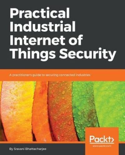 Cover for Sravani Bhattacharjee · Practical Industrial Internet of Things Security: A practitioner's guide to securing connected industries (Paperback Bog) (2018)