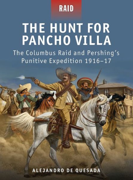 The Hunt for Pancho Villa: The Columbus Raid and Pershing's Punitive Expedition 1916-17 - Raid - Alejandro De Quesada - Książki - Bloomsbury Publishing PLC - 9781849085687 - 20 marca 2012