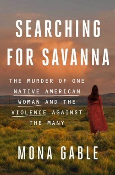 Cover for Mona Gable · Searching for Savanna: The Murder of One Native American Woman and the Violence Against the Many (Hardcover Book) (2023)