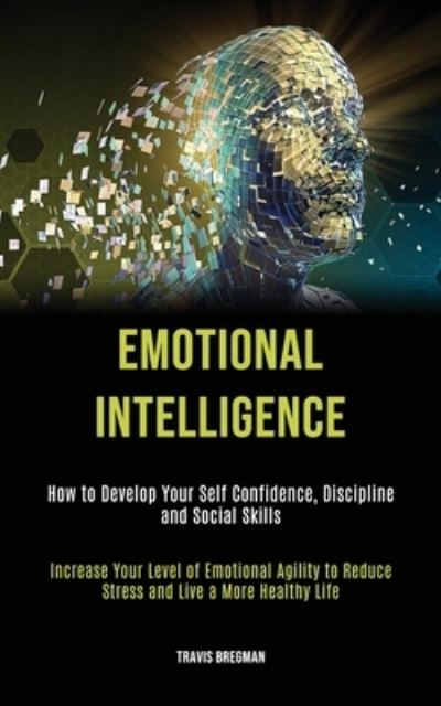 Cover for Travis Bregman · Emotional Intelligence: How to Develop your Self Confidence, Discipline and Social Skills (Increase Your Level Of Emotional Agility To Reduce Stress And Live A More Healthy Life) (Paperback Book) (2020)