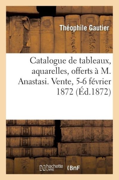 Catalogue de Tableaux, Aquarelles, Offerts Par Tous Les Artistes A M. Anastasi - Theophile Gautier - Books - Hachette Livre - BNF - 9782329250687 - 2019