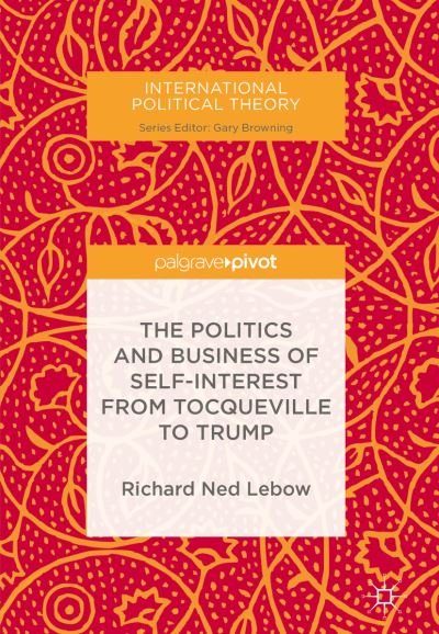 Cover for Richard Ned Lebow · The Politics and Business of Self-Interest from Tocqueville to Trump - International Political Theory (Hardcover Book) [1st ed. 2018 edition] (2017)