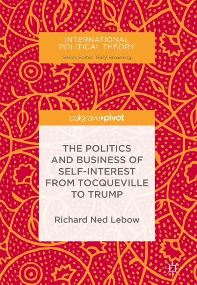 The Politics and Business of Self-Interest from Tocqueville to Trump - International Political Theory - Richard Ned Lebow - Books - Springer International Publishing AG - 9783319685687 - November 30, 2017