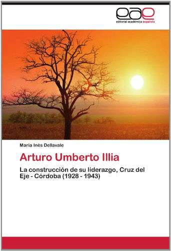 Cover for María Inés Dellavale · Arturo Umberto Illia: La Construcción De Su Liderazgo, Cruz Del Eje - Córdoba (1928 - 1943) (Spanish Edition) (Paperback Book) [Spanish edition] (2012)