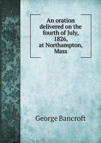 Cover for George Bancroft · An Oration Delivered on the Fourth of July, 1826, at Northampton, Mass (Paperback Book) (2013)