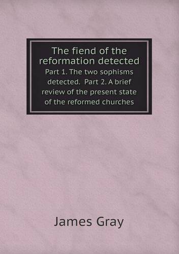 Cover for James Gray · The Fiend of the Reformation Detected Part 1. the Two Sophisms Detected.  Part 2. a Brief Review of the Present State of the Reformed Churches (Paperback Book) (2013)