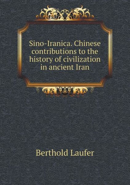 Sino-iranica. Chinese Contributions to the History of Civilization in Ancient Iran - Berthold Laufer - Książki - Book on Demand Ltd. - 9785519379687 - 24 marca 2015