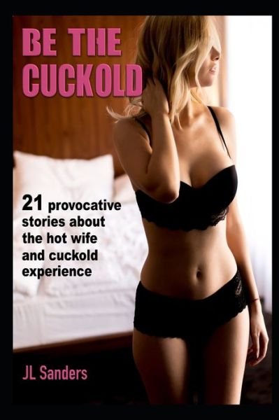 Be the Cuckold: 21 provocative stories about the hot wife and cuckold experience - Anthologies of Infidelity - Jl Sanders - Bücher - Independently Published - 9798449795687 - 10. April 2022