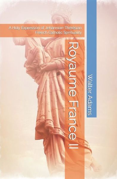 Cover for Walter Adams · Royaume France II: A Holy Expression of Jehannian-Theresian French Catholic Spirituality (Paperback Book) (2021)