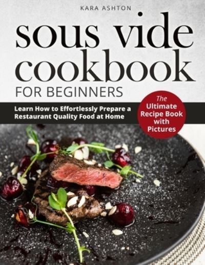 Cover for Ashton Kara Ashton · SOUS VIDE COOKBOOK FOR BEGINNERS: The Ultimate Recipe Book with Pictures. Learn How to Effortlessly Prepare a Restaurant Quality Food at Home. (Paperback Book) (2021)