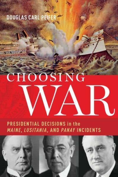 Cover for Peifer, Douglas C. (Professor of Strategy, Professor of Strategy, US Air War College) · Choosing War: Presidential Decisions in the Maine, Lusitania, and Panay Incidents (Hardcover Book) (2016)