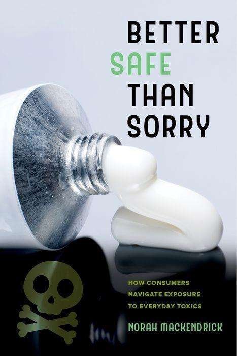 Norah MacKendrick · Better Safe Than Sorry: How Consumers Navigate Exposure to Everyday Toxics (Hardcover Book) (2018)